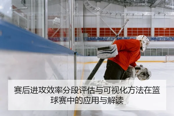 赛后进攻效率分段评估与可视化方法在篮球赛中的应用与解读